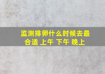 监测排卵什么时候去最合适 上午 下午 晚上